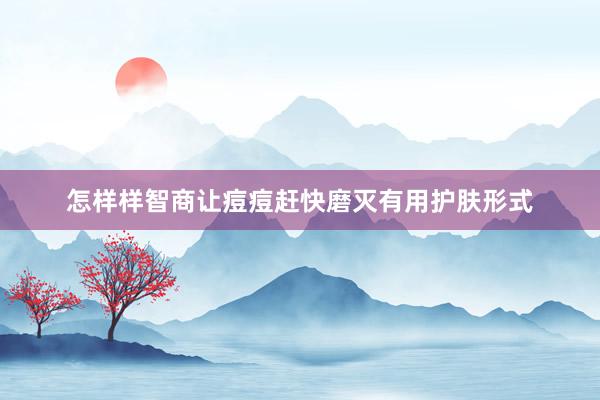 怎样样智商让痘痘赶快磨灭有用护肤形式